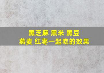 黑芝麻 黑米 黑豆 燕麦 红枣一起吃的效果